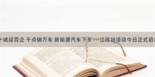 十城迎百企 千点销万车 新能源汽车下乡——江苏站活动今日正式启动