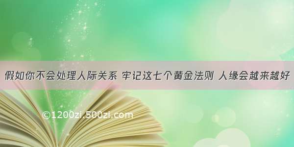 假如你不会处理人际关系 牢记这七个黄金法则 人缘会越来越好