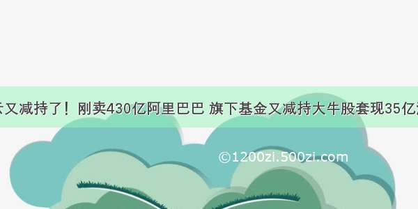 马云又减持了！刚卖430亿阿里巴巴 旗下基金又减持大牛股套现35亿港元