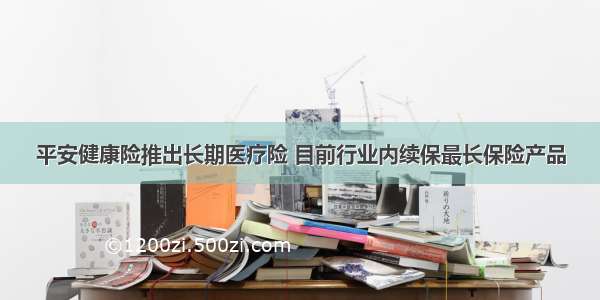 平安健康险推出长期医疗险 目前行业内续保最长保险产品