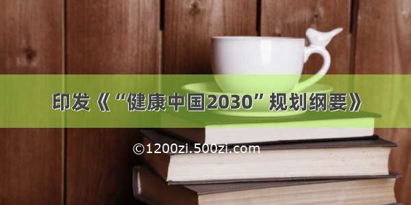 印发《“健康中国2030”规划纲要》