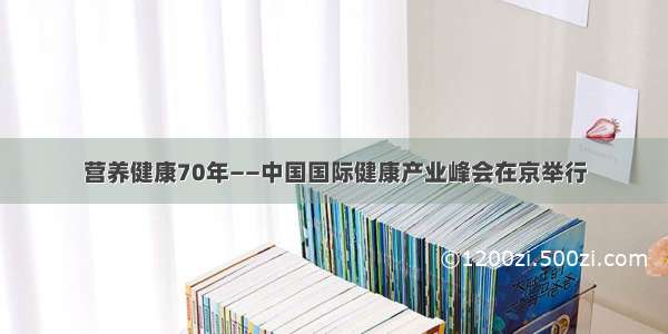 营养健康70年——中国国际健康产业峰会在京举行