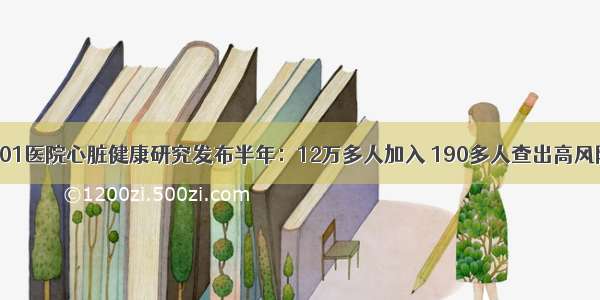 301医院心脏健康研究发布半年：12万多人加入 190多人查出高风险