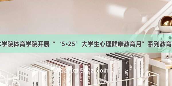 衡水学院体育学院开展“‘5·25’大学生心理健康教育月”系列教育活动