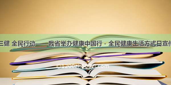 三减三健 全民行动——我省举办健康中国行－全民健康生活方式日宣传活动