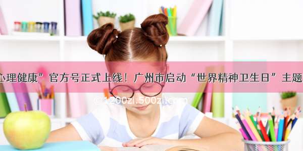 “广州心理健康”官方号正式上线！广州市启动“世界精神卫生日”主题宣传活动
