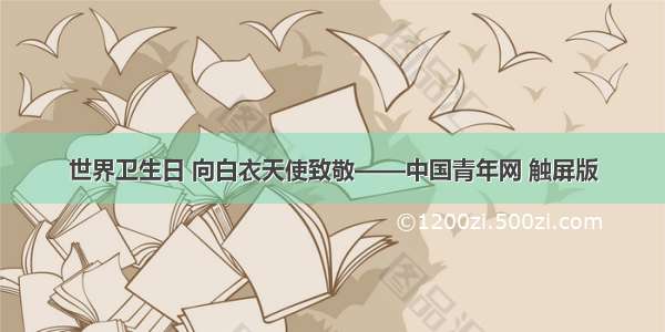 世界卫生日 向白衣天使致敬——中国青年网 触屏版