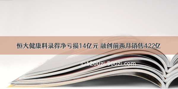 恒大健康料录得净亏损14亿元 融创前两月销售422亿