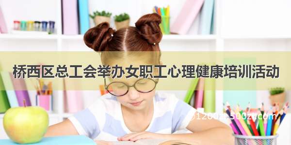 桥西区总工会举办女职工心理健康培训活动