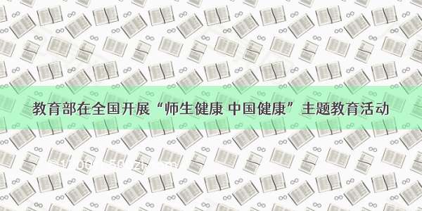 教育部在全国开展“师生健康 中国健康”主题教育活动