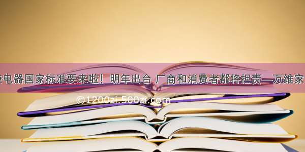 健康电器国家标准要来啦！明年出台 厂商和消费者都将担责—万维家电网