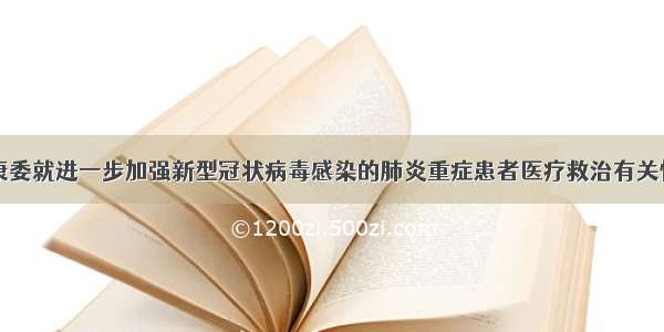 国家卫生健康委就进一步加强新型冠状病毒感染的肺炎重症患者医疗救治有关情况举行新闻