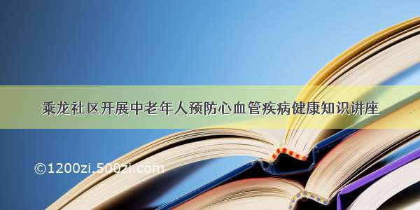 乘龙社区开展中老年人预防心血管疾病健康知识讲座