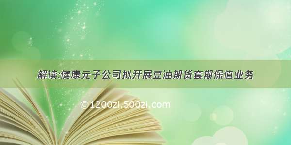 解读:健康元子公司拟开展豆油期货套期保值业务