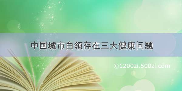 中国城市白领存在三大健康问题