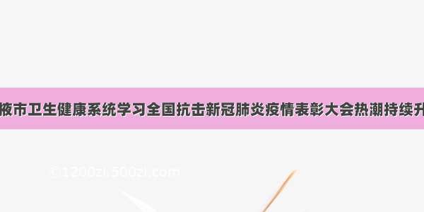 张掖市卫生健康系统学习全国抗击新冠肺炎疫情表彰大会热潮持续升温