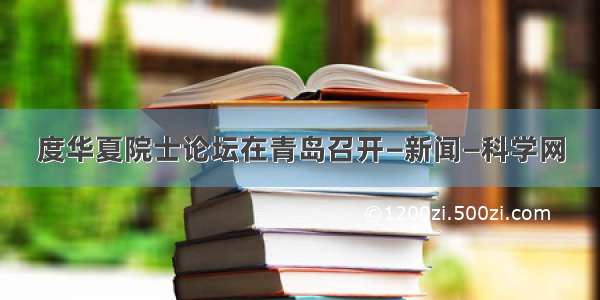 度华夏院士论坛在青岛召开—新闻—科学网