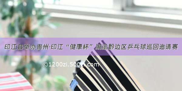 印江县举办贵州·印江“健康杯”湘渝黔边区乒乓球巡回邀请赛