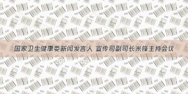 国家卫生健康委新闻发言人 宣传司副司长米锋主持会议