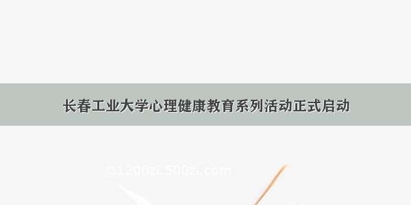 长春工业大学心理健康教育系列活动正式启动