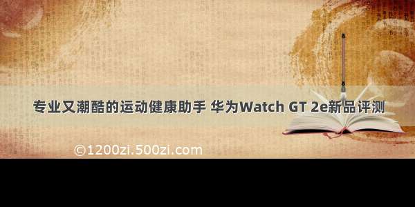 专业又潮酷的运动健康助手 华为Watch GT 2e新品评测