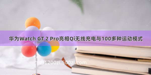 华为Watch GT 2 Pro亮相Qi无线充电与100多种运动模式