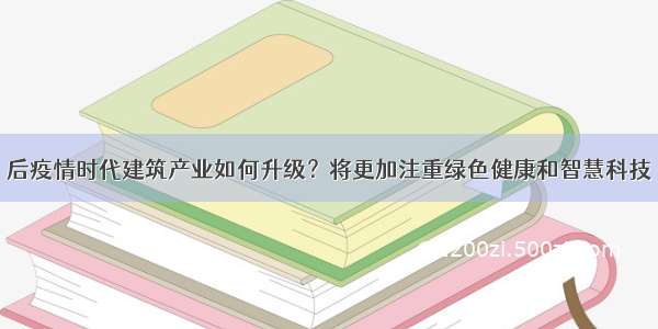 后疫情时代建筑产业如何升级？将更加注重绿色健康和智慧科技