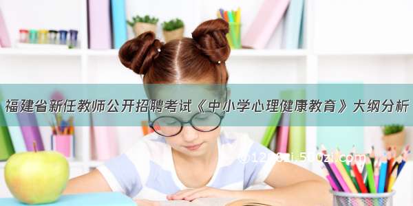 福建省新任教师公开招聘考试《中小学心理健康教育》大纲分析