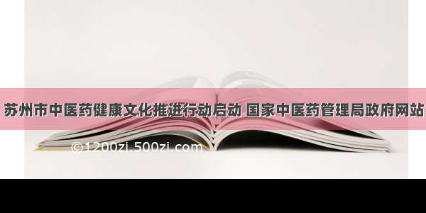 苏州市中医药健康文化推进行动启动 国家中医药管理局政府网站