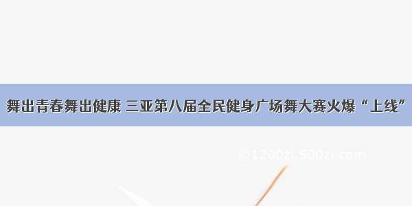 舞出青春舞出健康 三亚第八届全民健身广场舞大赛火爆“上线”