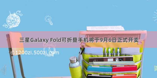 三星Galaxy Fold可折叠手机将于9月6日正式开卖