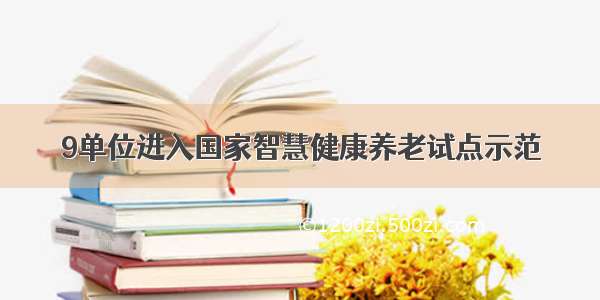 9单位进入国家智慧健康养老试点示范