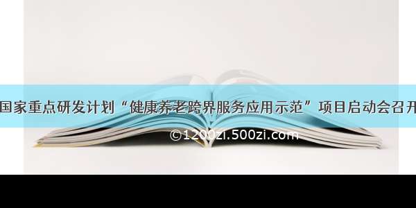 国家重点研发计划“健康养老跨界服务应用示范”项目启动会召开