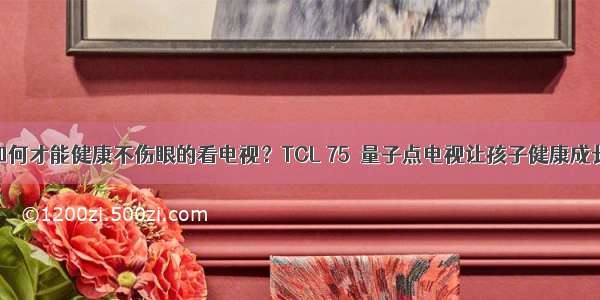 如何才能健康不伤眼的看电视？TCL 75吋量子点电视让孩子健康成长