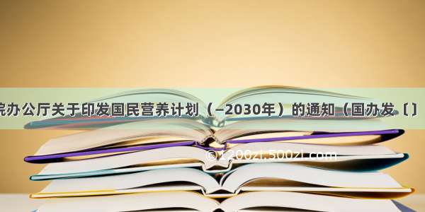 国务院办公厅关于印发国民营养计划（—2030年）的通知（国办发〔〕60号）