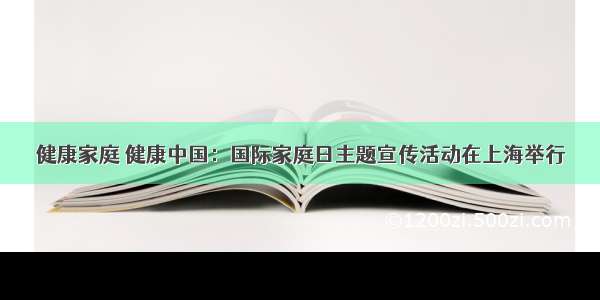 健康家庭 健康中国：国际家庭日主题宣传活动在上海举行