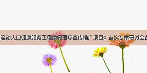 《全国流动人口健康服务工程康复理疗宣传推广项目》首次专家研讨会在京召开