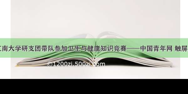 江南大学研支团带队参加卫生与健康知识竞赛——中国青年网 触屏版