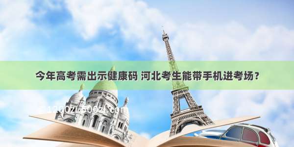 今年高考需出示健康码 河北考生能带手机进考场？