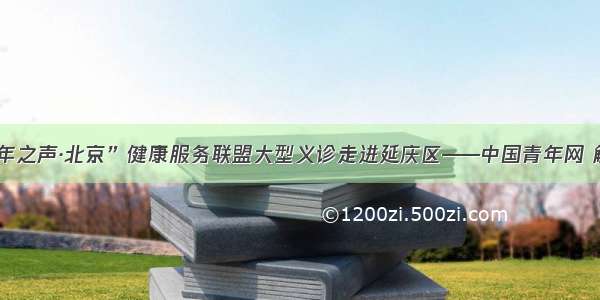 “青年之声·北京”健康服务联盟大型义诊走进延庆区——中国青年网 触屏版