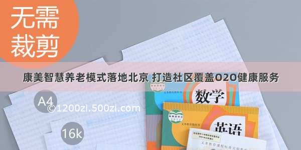 康美智慧养老模式落地北京 打造社区覆盖O2O健康服务