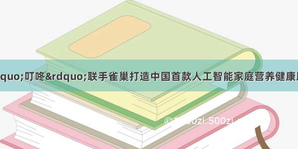 京东智能音箱 “叮咚”联手雀巢打造中国首款人工智能家庭营养健康助手 推动第四次零