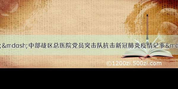 一切为了人民健康&mdash;&mdash;中部战区总医院党员突击队抗击新冠肺炎疫情记事&mdash;&mdash;中国青年网 