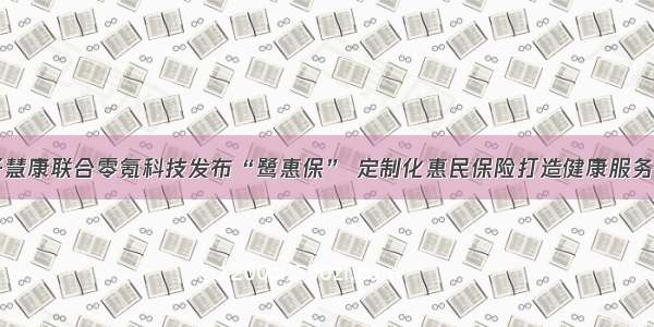 量子慧康联合零氪科技发布“鹭惠保” 定制化惠民保险打造健康服务平台