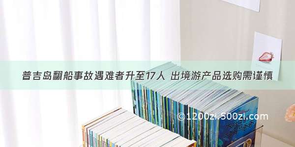 普吉岛翻船事故遇难者升至17人 出境游产品选购需谨慎