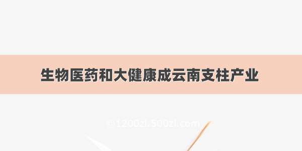 生物医药和大健康成云南支柱产业&#32;