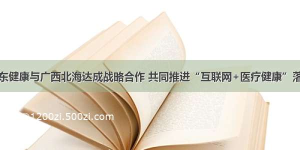 京东健康与广西北海达成战略合作 共同推进“互联网+医疗健康”落地