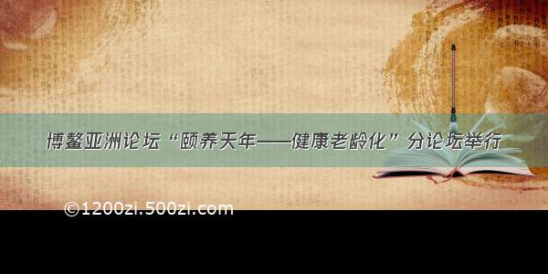 博鳌亚洲论坛“颐养天年——健康老龄化”分论坛举行