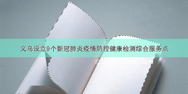 义乌设立9个新冠肺炎疫情防控健康检测综合服务点