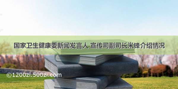 国家卫生健康委新闻发言人 宣传司副司长米锋介绍情况